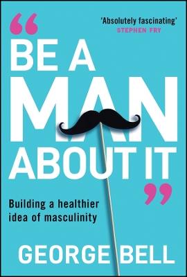 Be a Man About It: Building a Healthier Idea of Masculinity - George Bell - cover