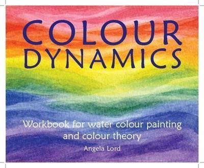 Colour Dynamics Workbook: Step by Step Guide to Water Colour Painting and Colour Theory - Angela Lord - cover