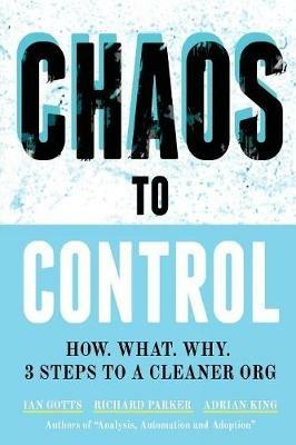 Chaos to Control: How. What. Why. 3 Steps to a Cleaner Org - Ian Gotts,Richard Parker,Adrian King - cover