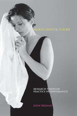 Blood, Sweat & Theory: Research Through Practice in Performance - John Freeman - cover