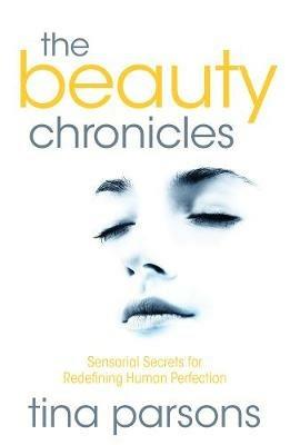 The Beauty Chronicles: Sensorial Secrets for Redefining Human Perfection - Tina Parsons - cover