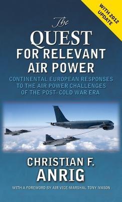 The Quest for Relevant Air Power: Continental European Responses to the Air Power Challenges of the Post-Cold War Era - Christian F Anrig,Air University Press - cover