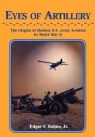 Eyes of Artillery: The Origins of Modern United States Army Aviation in World War II - Edgar F Raines - cover