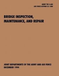 Bridge Inspection, Maintenance, and Repair: The Official U.S. Army Technical Manual TM 5-600, U.S. Air Force Joint Pamphlet AFJAPAM 32-108 - U.S. Army Department,U.S. Air Force Department - cover