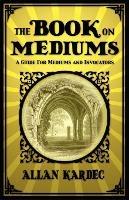 The Book on Mediums: A Guide for Mediums and Invocators - Allan Kardec - cover