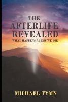 The Afterlife Revealed: What Happens After We Die - Michael Tymn - cover