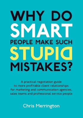 Why Do Smart People Make Such Stupid Mistakes?: A Practical Negotiation Guide to More Profitable Client Relationships for Marketing and Communication Agencies,Sales Teams and Professional Service People - Chris Merrington - cover