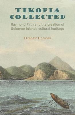 Tikopia Collected: Raymond Firth and the Creation of Solomon Islands Cultural Heritage - Elizabeth Bonshek - cover