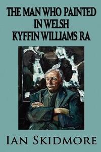 The Man Who Painted in Welsh: Sir Kyffin Williams, RA, Wales's Greatest Painter - Ian Skidmore - cover