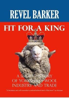 Fit For A King: A Short History of Yorkshire's Wool Industry and Trade - Revel Barker - cover