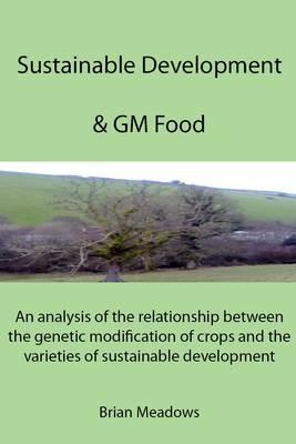 Sustainable Development & GM Food: An Analysis of the Relationship Between the Genetic Modification of Crops and the Varieties of Sustainable Development - Brian Meadows - cover