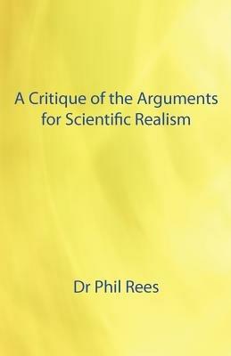 A Critique of the Arguments for Scientific Realism - Phil Rees - cover