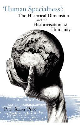 'Human Specialness': The Historical Dimension & the Historicisation of Humanity - Peter Xavier Price - cover