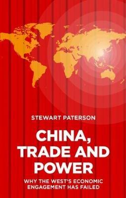 China, Trade and Power: Why the West's Economic Engagement Has Failed - Stewart Paterson - cover