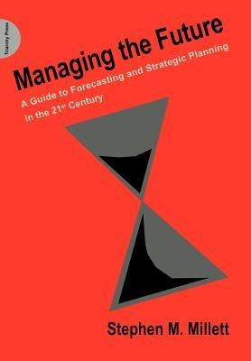 Managing the Future: A Guide to Forecasting and Strategic Planning in the 21st Century - Stephen M. Millett - cover