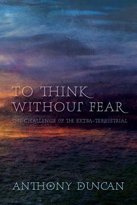 To Think without Fear: The Challenge of the Extra-Terrestrial - Anthony Duncan - cover