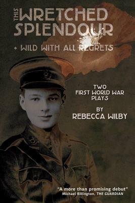 This Wretched Splendour/Wild with All Regrets: Two First World War Plays - Rebecca Wilby - cover