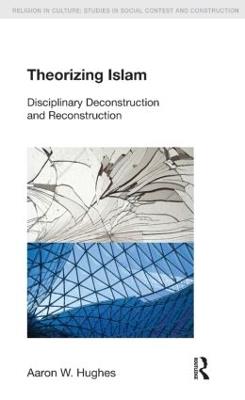 Theorizing Islam: Disciplinary Deconstruction and Reconstruction - Aaron W. Hughes - cover