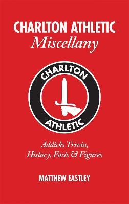 Charlton Athletic Miscellany: Addicks Trivia, History, Facts & Stats - Matthew Eastley - cover