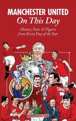 Manchester United On This Day: History, Facts & Figures from Every Day of the Year - Mike Donovan - cover