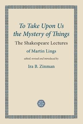 To Take Upon Us the Mystery of Things: The Shakespeare Lectures - Martin Lings - cover