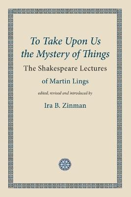To Take Upon Us the Mystery of Things: The Shakespeare Lectures - Martin Lings - cover