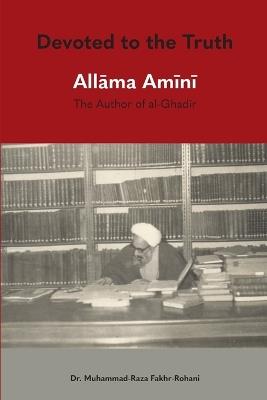 Devoted to the Truth: Allama Amini The Author of al-Ghadir - Mohammad Raza Fakhr-Rohani,Sheikh Ahmad Amini - cover