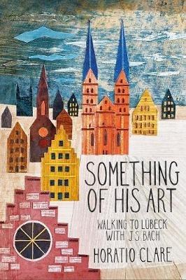 Something of his Art: Walking to Lubeck with J. S. Bach - Horatio Clare - cover