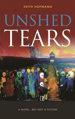Unshed Tears: A Novel...but Not a Fiction - Edith Hofmann - cover