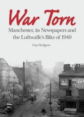 War Torn: Manchester, its Newspapers and the Luftwaffe's Christmas Blitz of 1940 - Guy Hodgson - cover