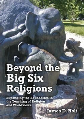 Beyond the Big Six Religions: Expanding the Boundaries in the Teaching of Religion and Worldviews - James Holt - cover