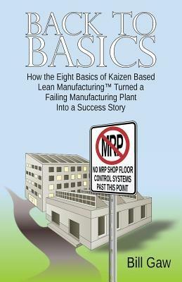 Back to Basics: How the Eight Basics of Kaizen Based Lean Manufacturinga' Turned a Failing Manufacturing Plant into a Success Story - Bill Gaw - cover