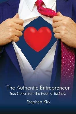 The Authentic Entrepreneur: True Stories from the Heart of Business - Stephen Kirk - cover