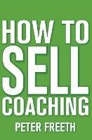 How to Sell Coaching: Get More Coaching Clients - Peter Freeth - cover