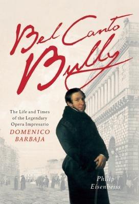 Bel Canto Bully: The Life and Times of the Legendary Opera Impresario Domenico Barbaja - Philip Eisenbeiss - cover
