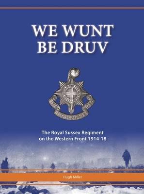 We Wunt be Druv: The Royal Sussex Regiment on the Western Front 1914-18 - Hugh Miller - cover