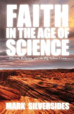 Faith in the Age of Science: Atheism, Religion, and the Big Yellow Crane - Mark Silversides - cover