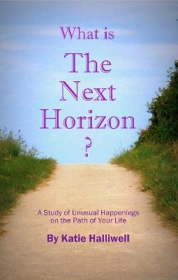 What is The Next Horizon?: A Study of Unusual Happenings on the Path of Your Life - Katie Halliwell - cover