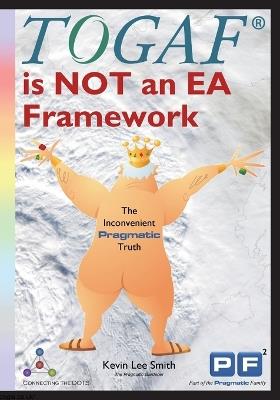 TOGAF is NOT an EA Framework: The Inconvenient Pragmatic Truth - Kevin Lee Smith - cover