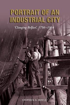 Portrait of an Industrial City: Clanging Belfast 1750-1914 - Stephen Royle - cover