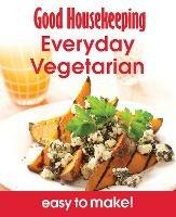 Good Housekeeping Easy To Make! Everyday Vegetarian: Over 100 Triple-Tested Recipes - cover
