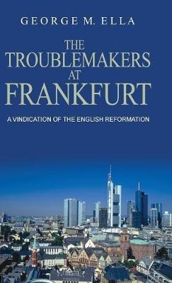 The Trouble-Makers At Frankfurt: A Vindication Of The English Reformation - George Melvin Ella - cover