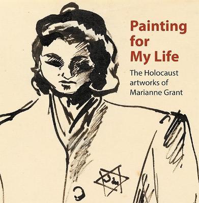 Painting for My Life: The Holocaust artworks of Marianne Grant: The Holocaust artworks of Marianne Grant - Joanna Meacock,Peter Tuka,Deborah Haase - cover