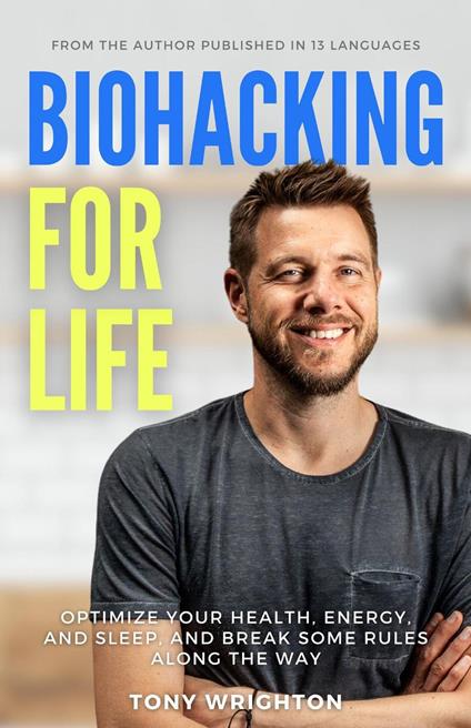 Biohacking for Life: Optimize Your Health, Energy, and Sleep, and Break Some Rules Along the Way