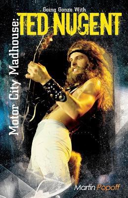 Motor City Madhouse: Going Gonzo with Ted Nugent - Martin Popoff - cover