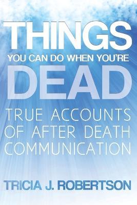 Things You Can Do When You're Dead!: True Accounts of After Death Communication - Tricia J. Robertson - cover