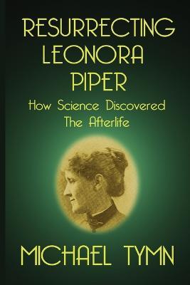 Resurrecting Leonora Piper: How Science Discovered the Afterlife - Michael Tymn - cover