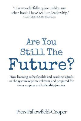 Are You Still The Future?: How learning to be flexible and read the signals in the system kept me relevant and prepared for every step on my leadership journey - Piers Fallowfield-Cooper - cover
