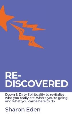 Re-Discovered: Down & Dirty Spirituality to revitalise who you really are, where you're going and what you came here to do - Sharon Eden - cover