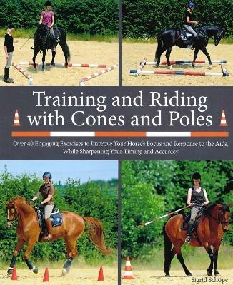 Training and Riding with Cones and Poles: Over 35 Engaging Exercises to Improve Your Horse's Focus and Response to the Aids, while Sharpening your Timing and Accuracy - Sigrid Schope - cover